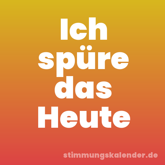 Ich spüre das Heute