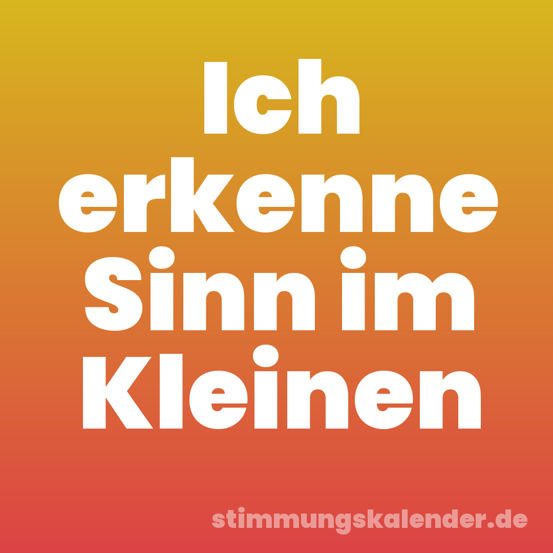 Ich erkenne Sinn im Kleinen