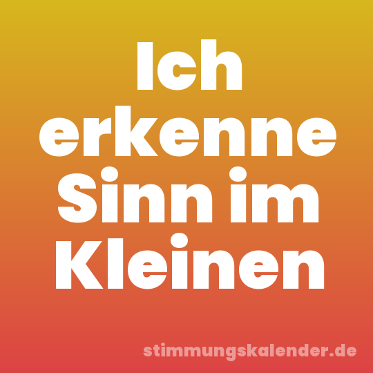 Ich erkenne Sinn im Kleinen