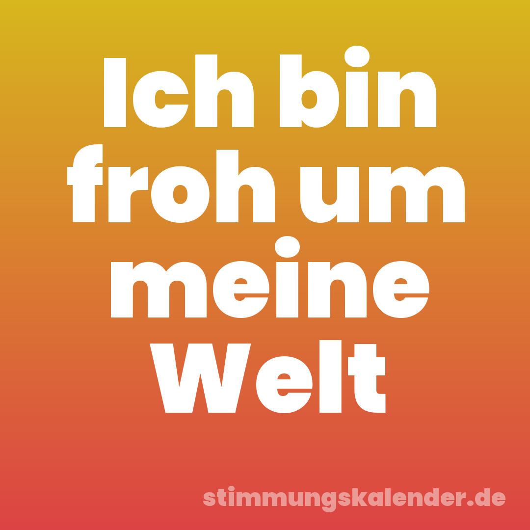 Ich bin froh um meine Welt