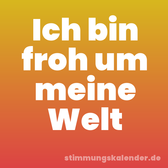 Ich bin froh um meine Welt