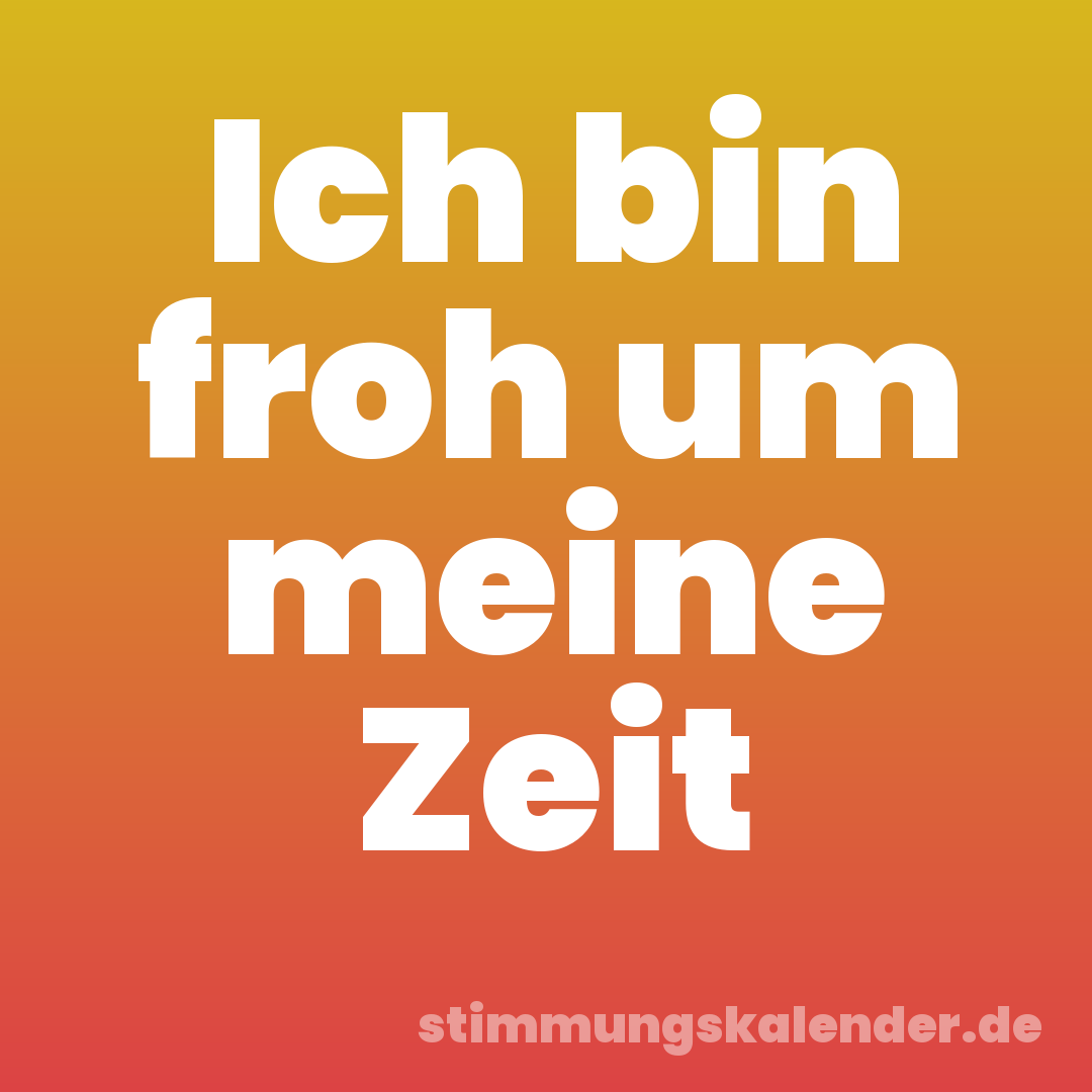 Ich bin froh um meine Zeit