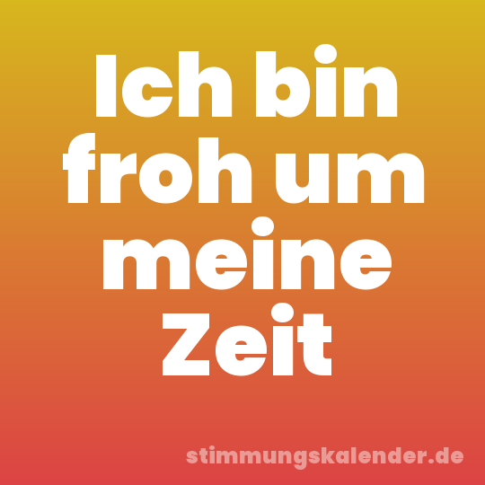 Ich bin froh um meine Zeit