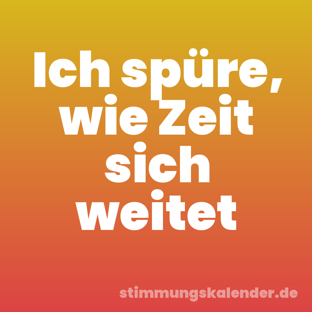 Ich spüre, wie Zeit sich weitet