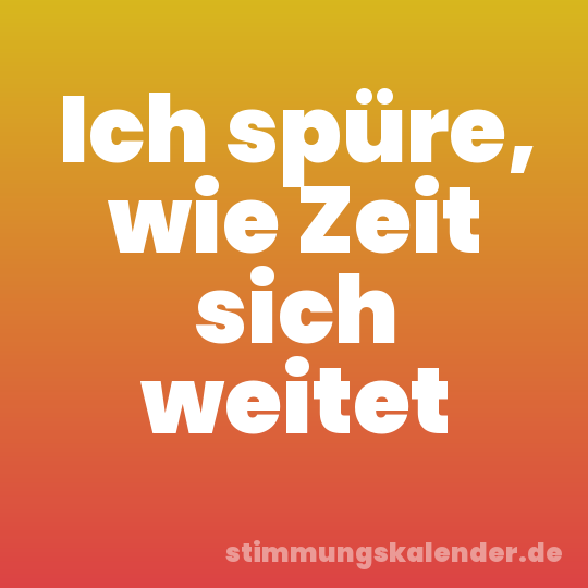 Ich spüre, wie Zeit sich weitet