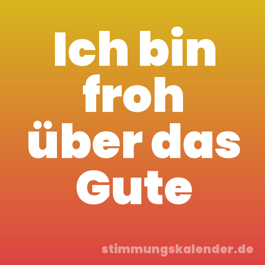 Ich bin froh über das Gute