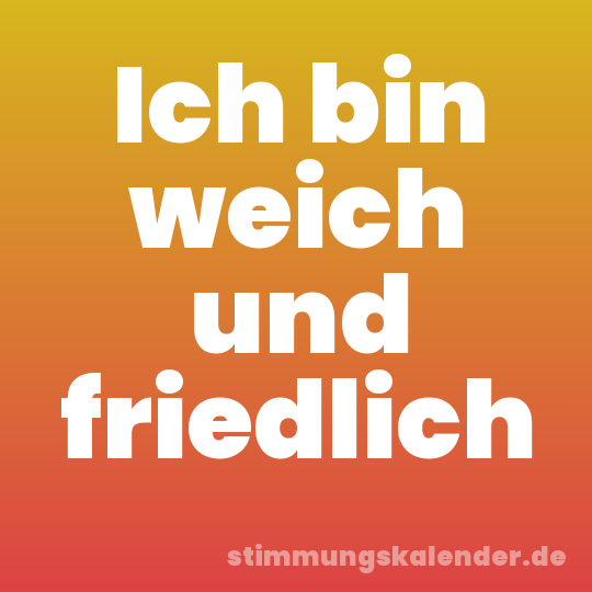 Ich bin weich und friedlich