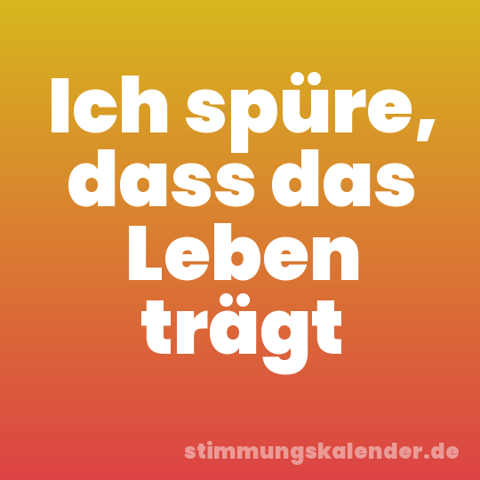 Ich spüre, dass das Leben trägt