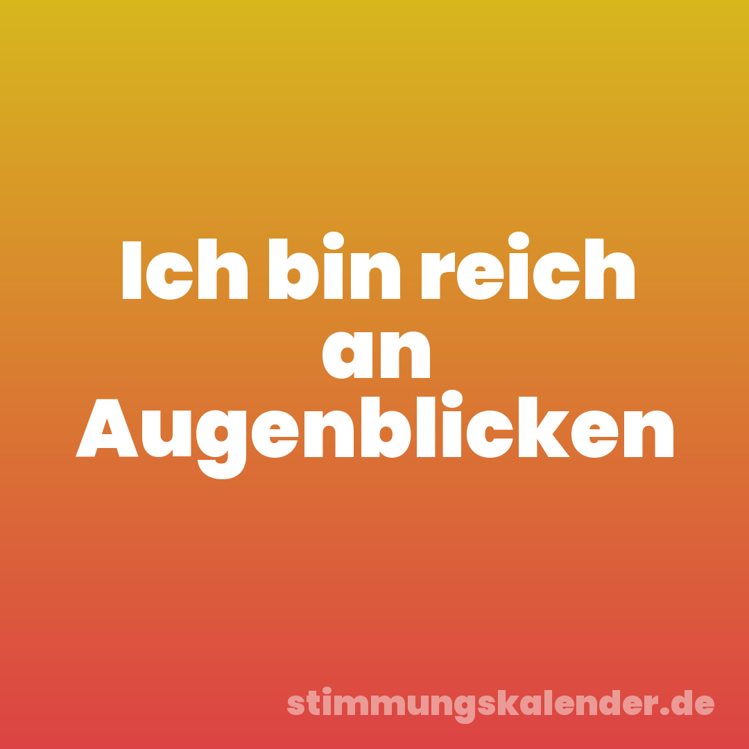 Ich bin reich an Augenblicken