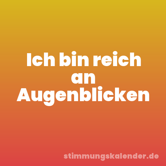 Ich bin reich an Augenblicken