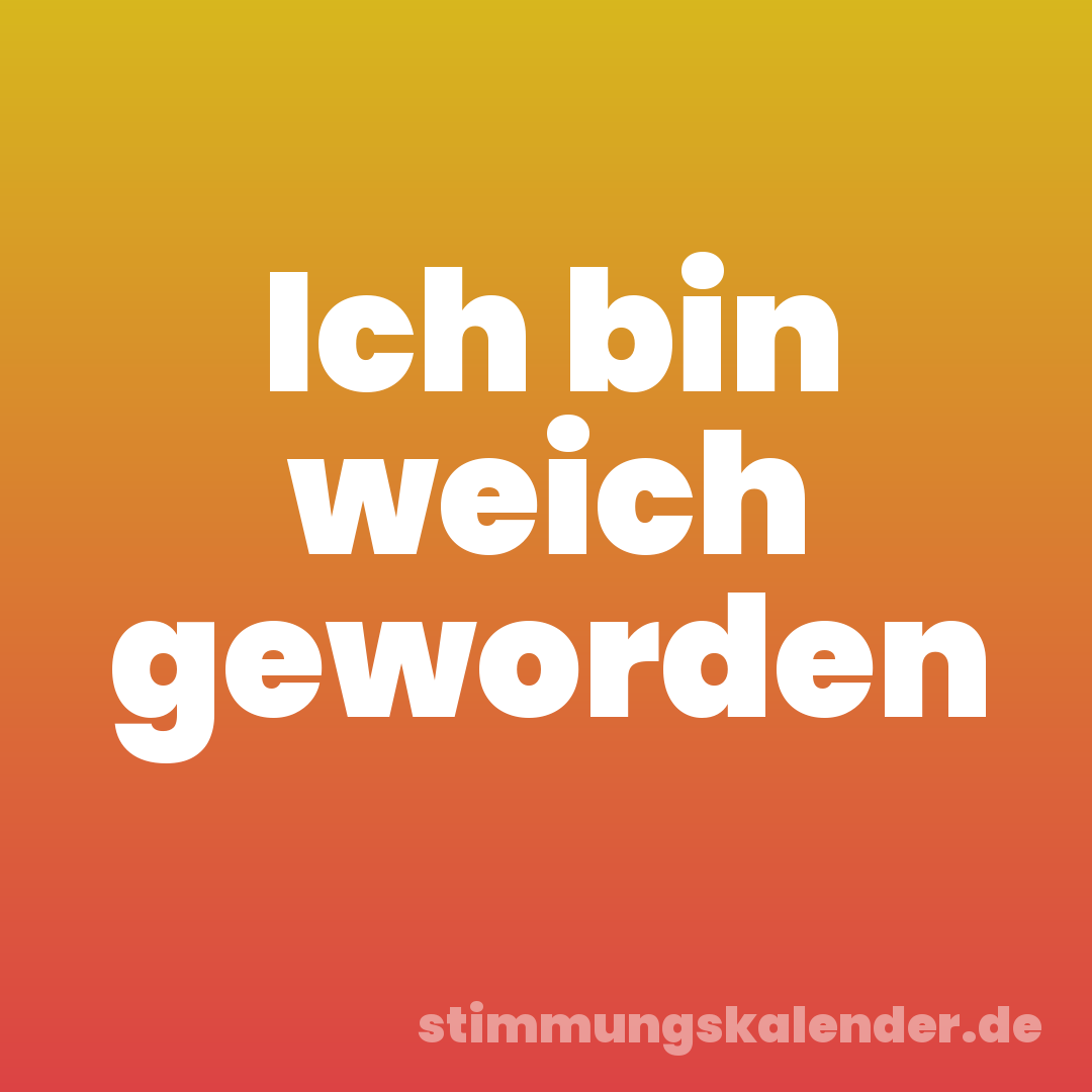 Ich bin weich geworden