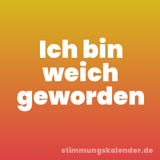 Ich bin weich geworden