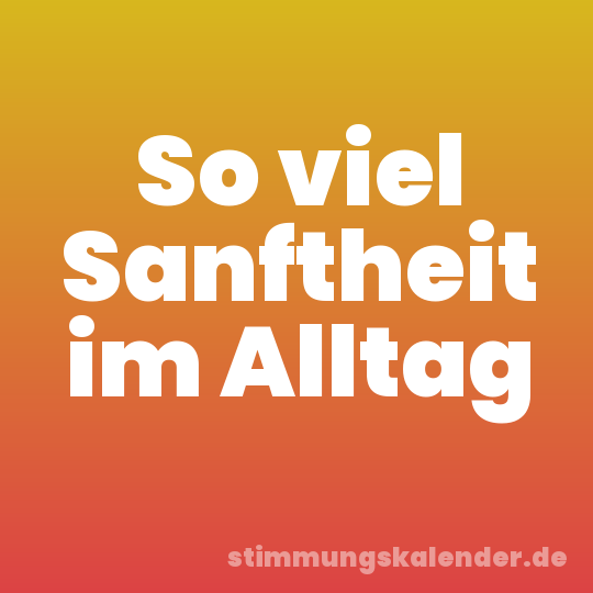 So viel Sanftheit im Alltag