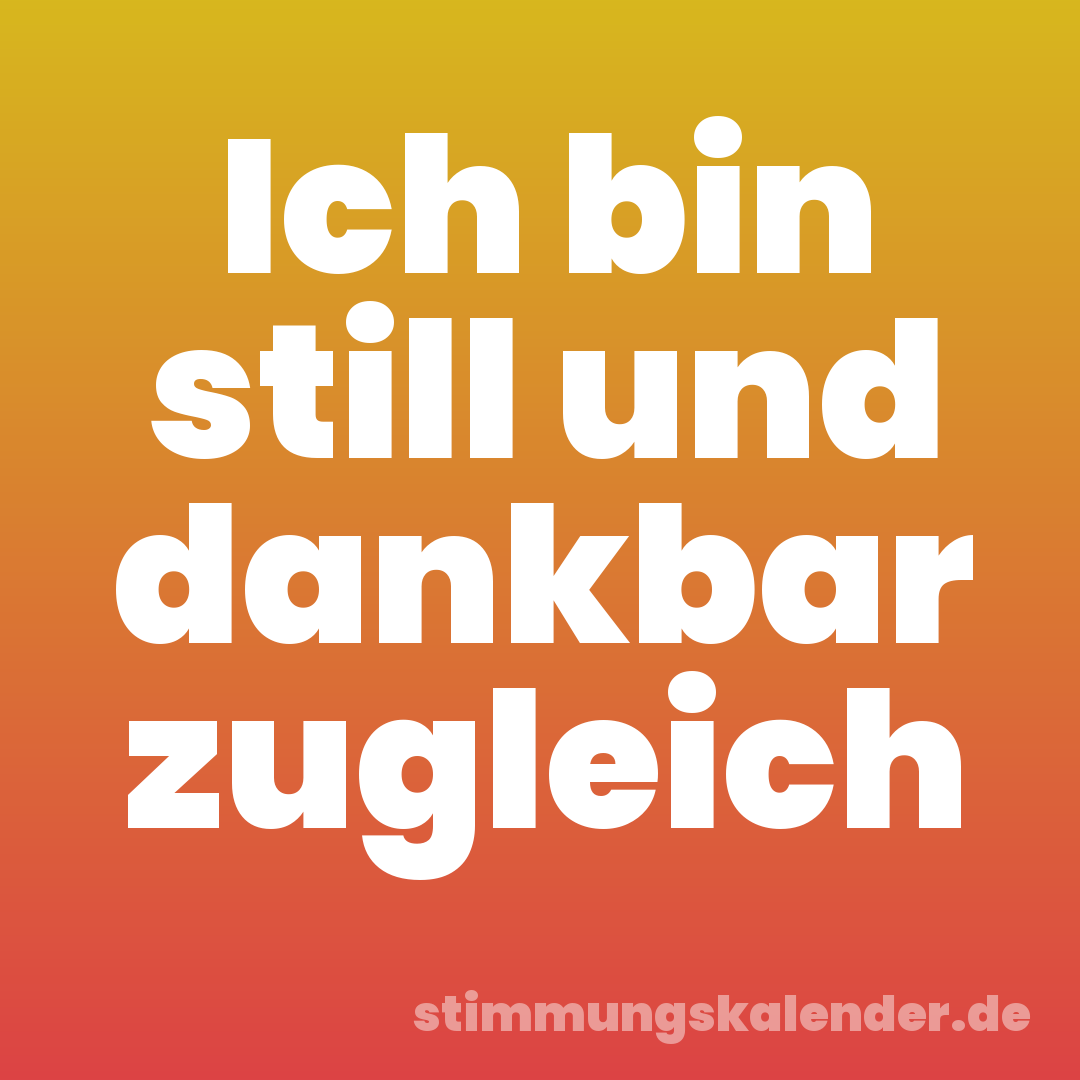 Ich bin still und dankbar zugleich