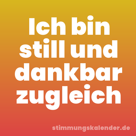 Ich bin still und dankbar zugleich