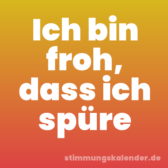 Ich bin froh, dass ich spüre
