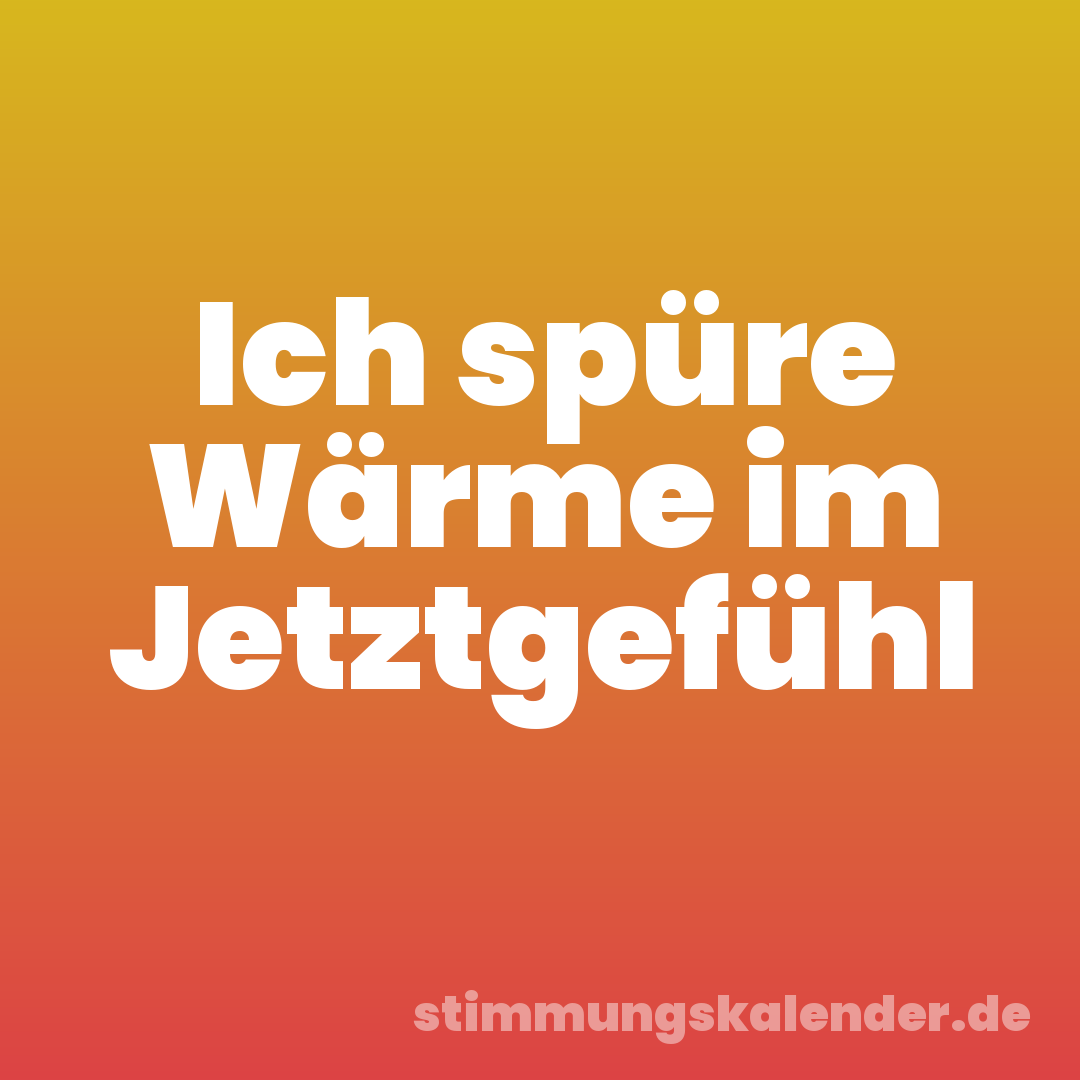 Ich spüre Wärme im Jetztgefühl