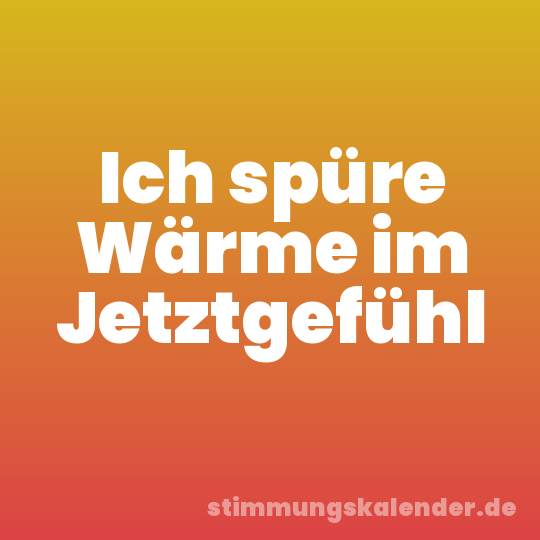 Ich spüre Wärme im Jetztgefühl