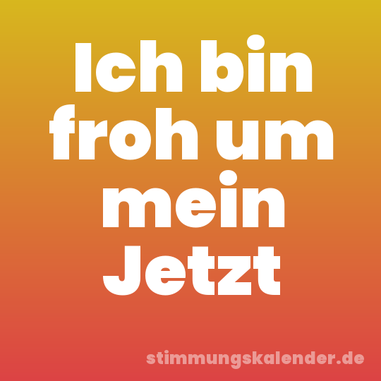 Ich bin froh um mein Jetzt