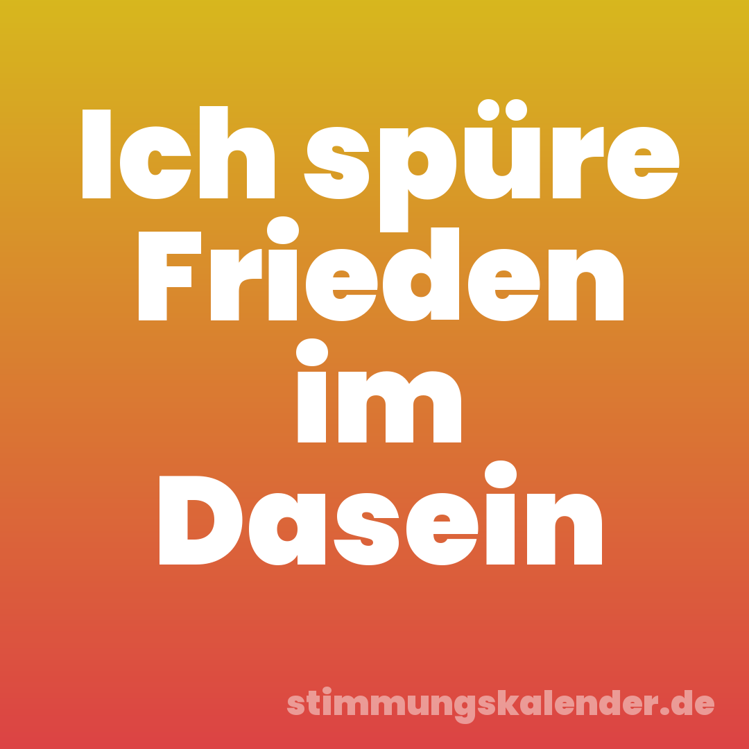 Ich spüre Frieden im Dasein