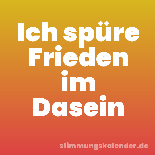 Ich spüre Frieden im Dasein