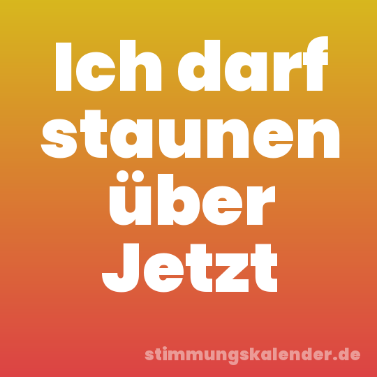 Ich darf staunen über Jetzt