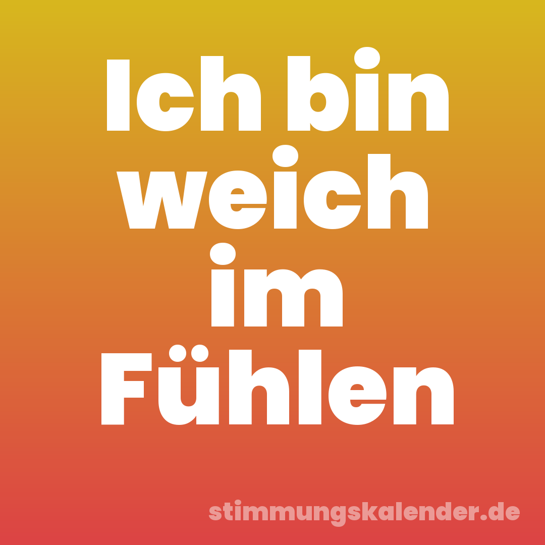 Ich bin weich im Fühlen