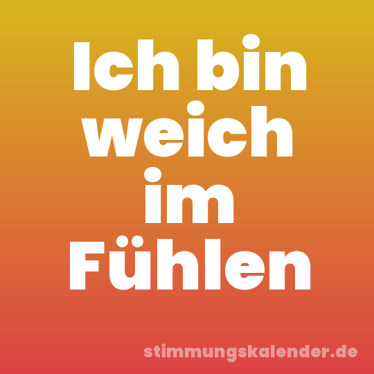 Ich bin weich im Fühlen