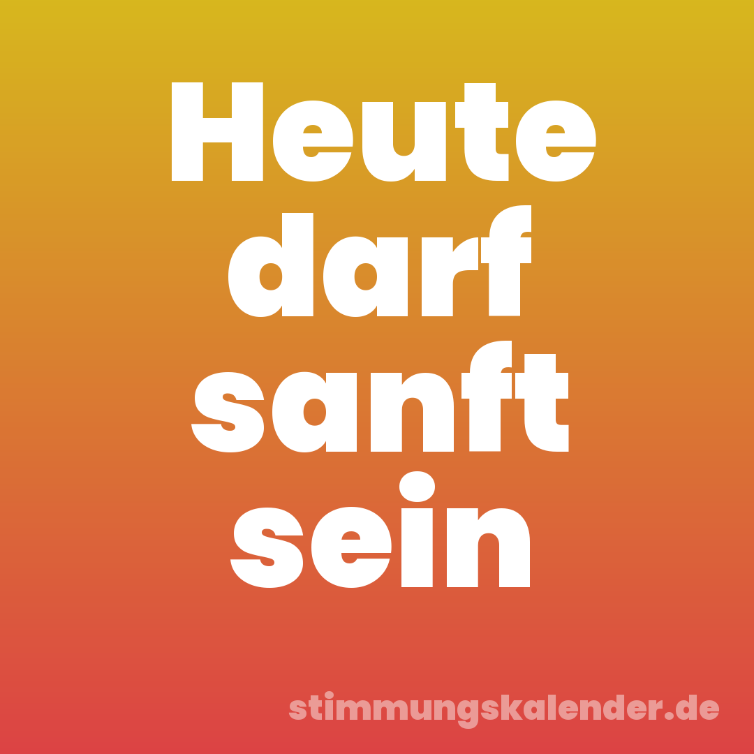 Heute darf sanft sein
