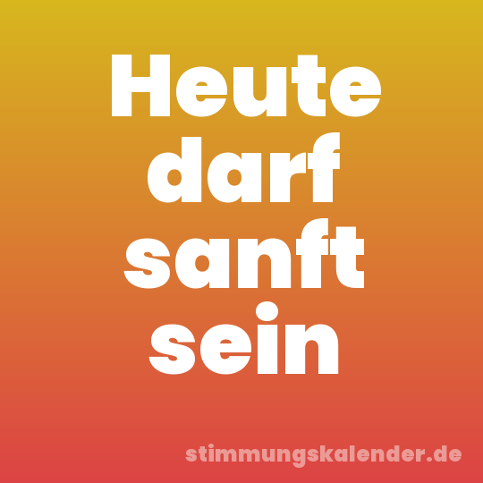 Heute darf sanft sein