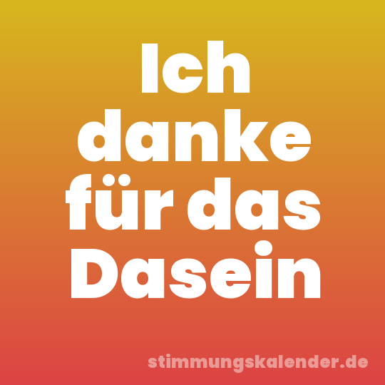 Ich danke für das Dasein