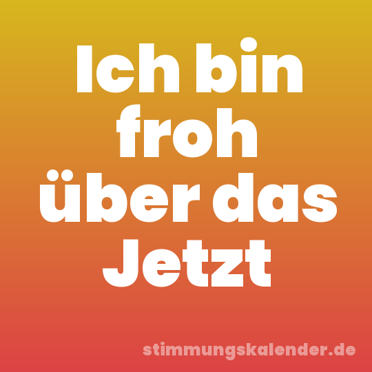 Ich bin froh über das Jetzt