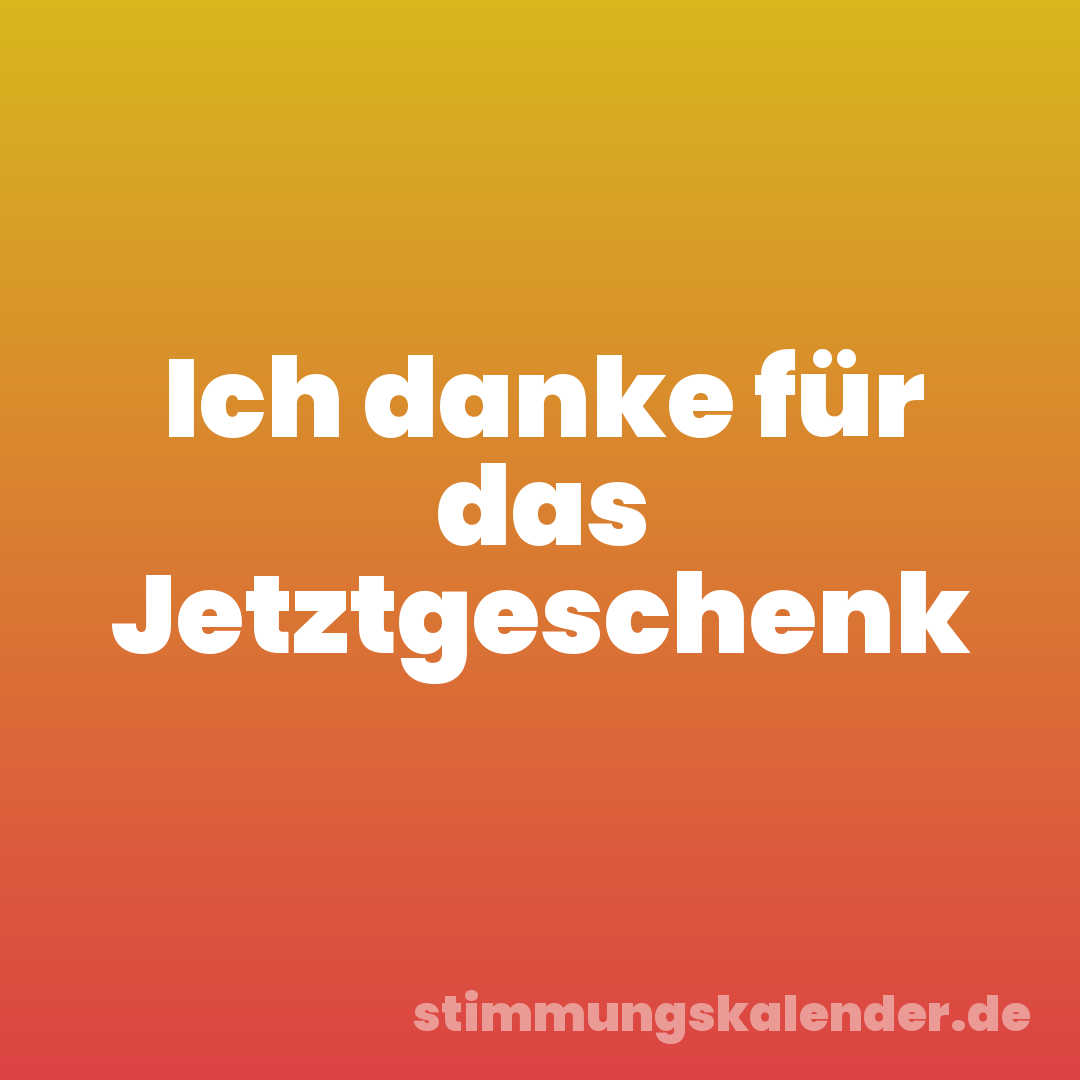 Ich danke für das Jetztgeschenk