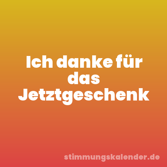 Ich danke für das Jetztgeschenk