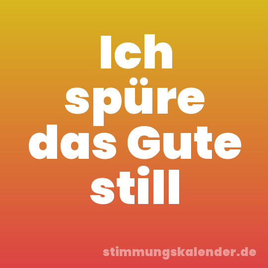Ich spüre das Gute still