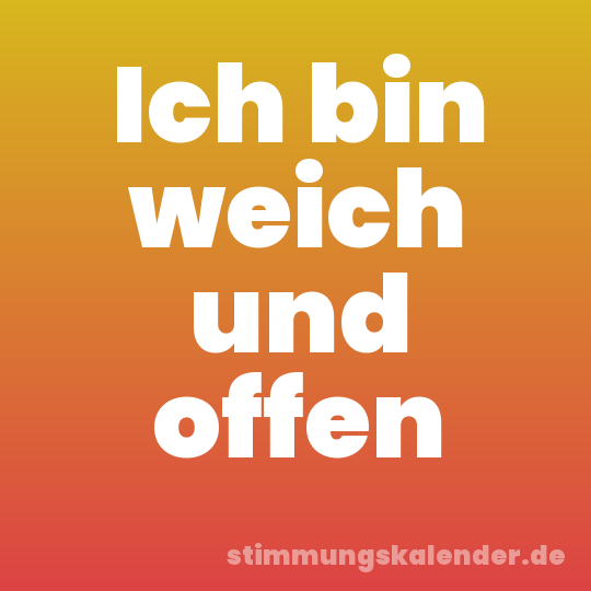 Ich bin weich und offen