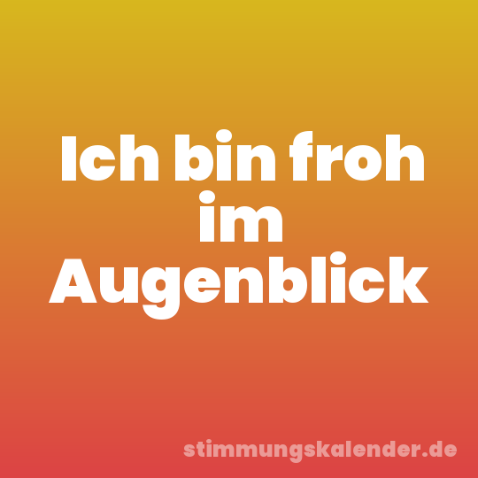 Ich bin froh im Augenblick
