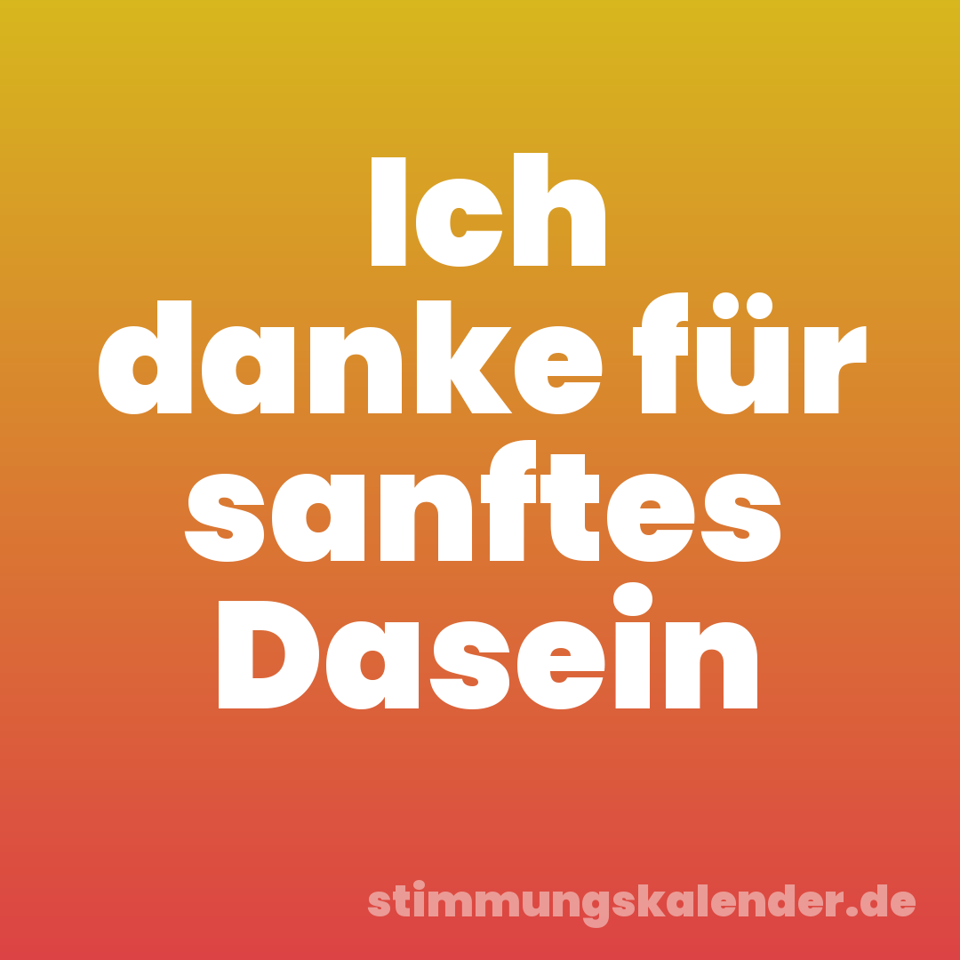 Ich danke für sanftes Dasein