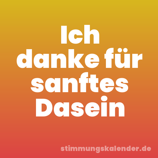 Ich danke für sanftes Dasein