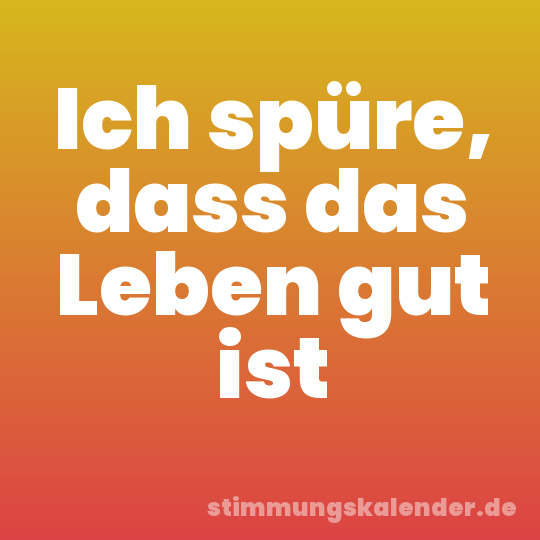 Ich spüre, dass das Leben gut ist