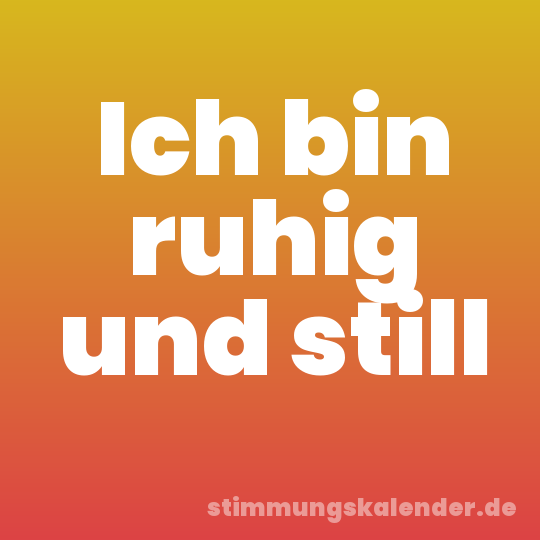 Ich bin ruhig und still