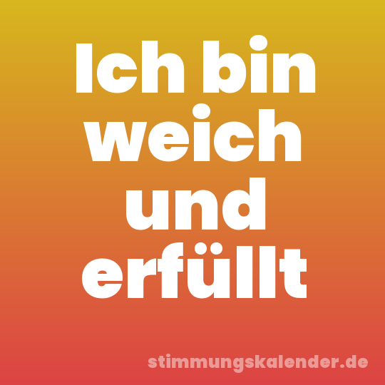 Ich bin weich und erfüllt
