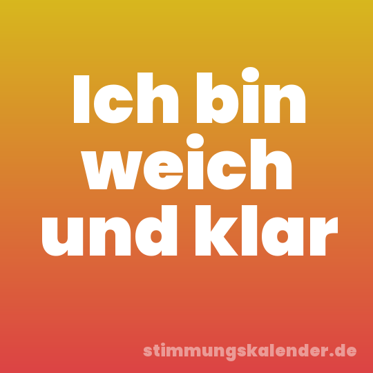 Ich bin weich und klar