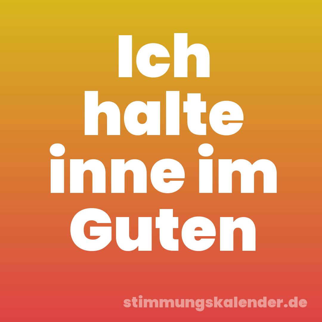 Ich halte inne im Guten