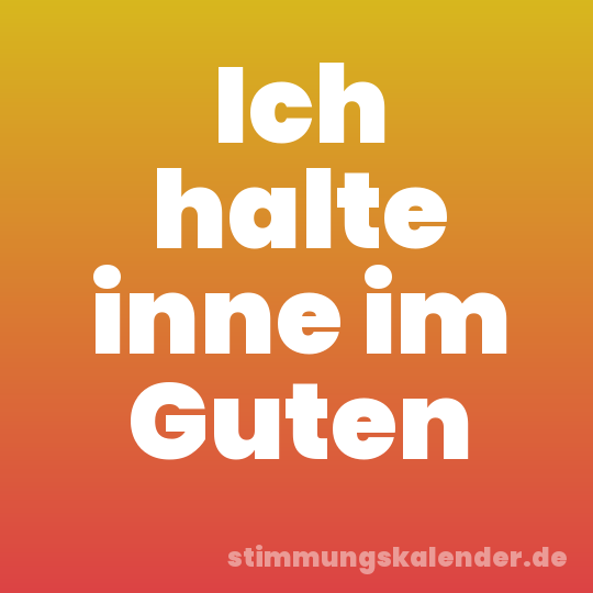 Ich halte inne im Guten