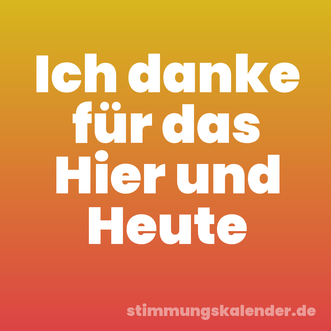 Ich danke für das Hier und Heute