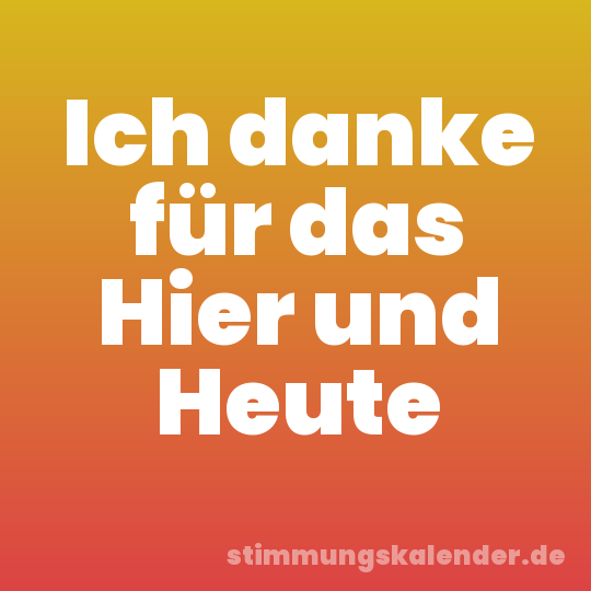 Ich danke für das Hier und Heute