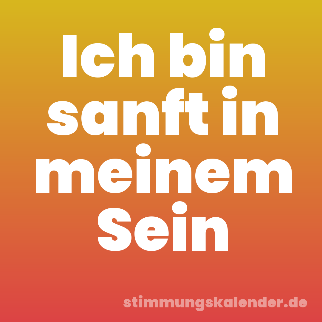 Ich bin sanft in meinem Sein