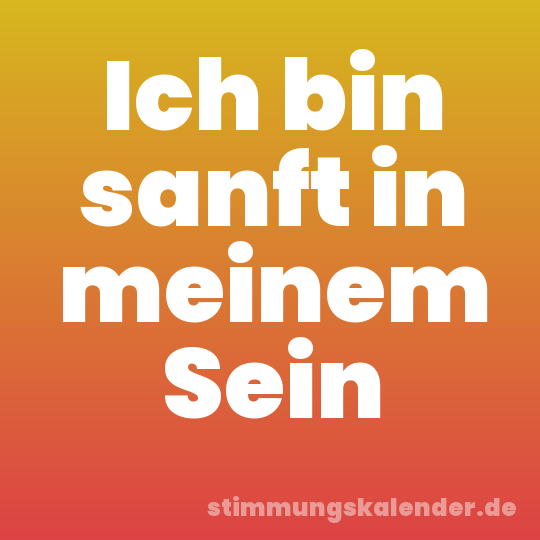 Ich bin sanft in meinem Sein