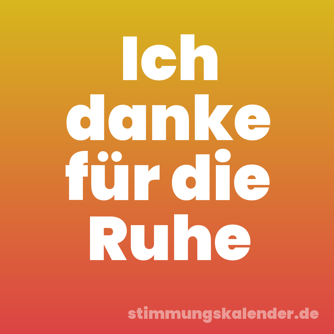 Ich danke für die Ruhe